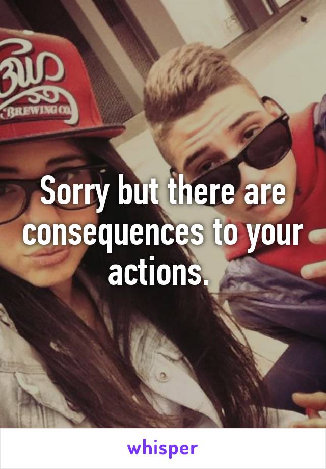 Sorry but there are consequences to your actions. 