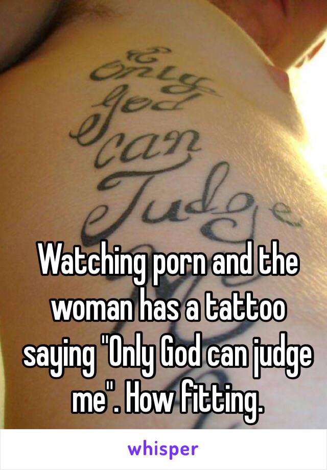 Watching porn and the woman has a tattoo saying "Only God can judge me". How fitting. 