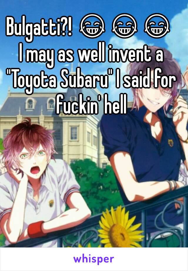 Bulgatti?! 😂😂😂 I may as well invent a "Toyota Subaru" I said for fuckin' hell