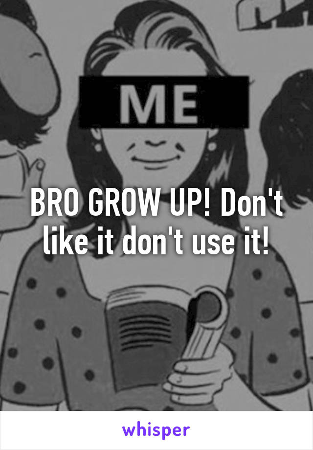 BRO GROW UP! Don't like it don't use it!