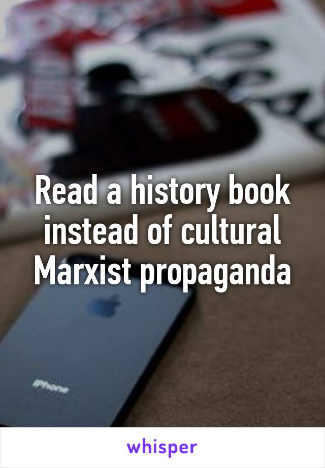 Read a history book instead of cultural Marxist propaganda