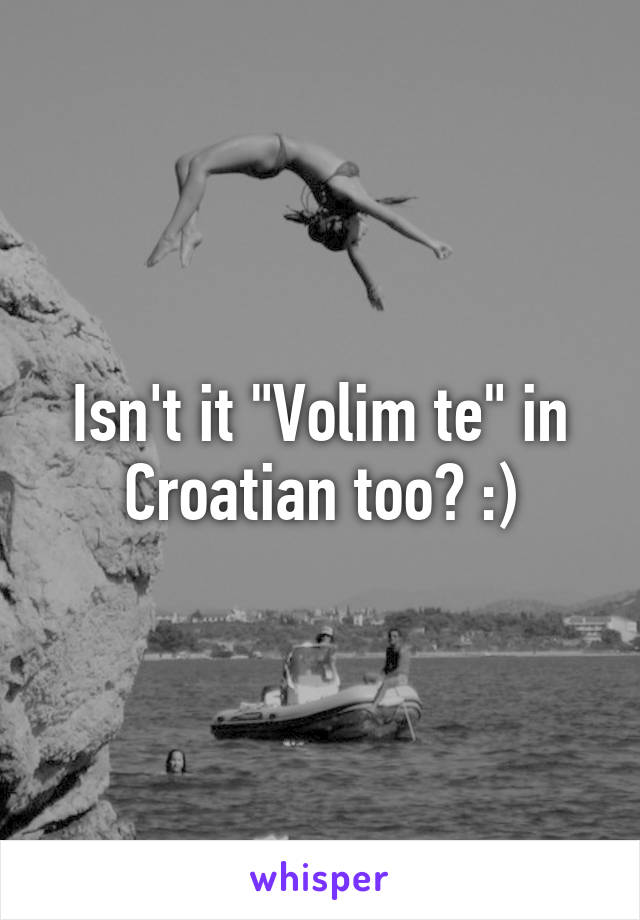 Isn't it "Volim te" in Croatian too? :)