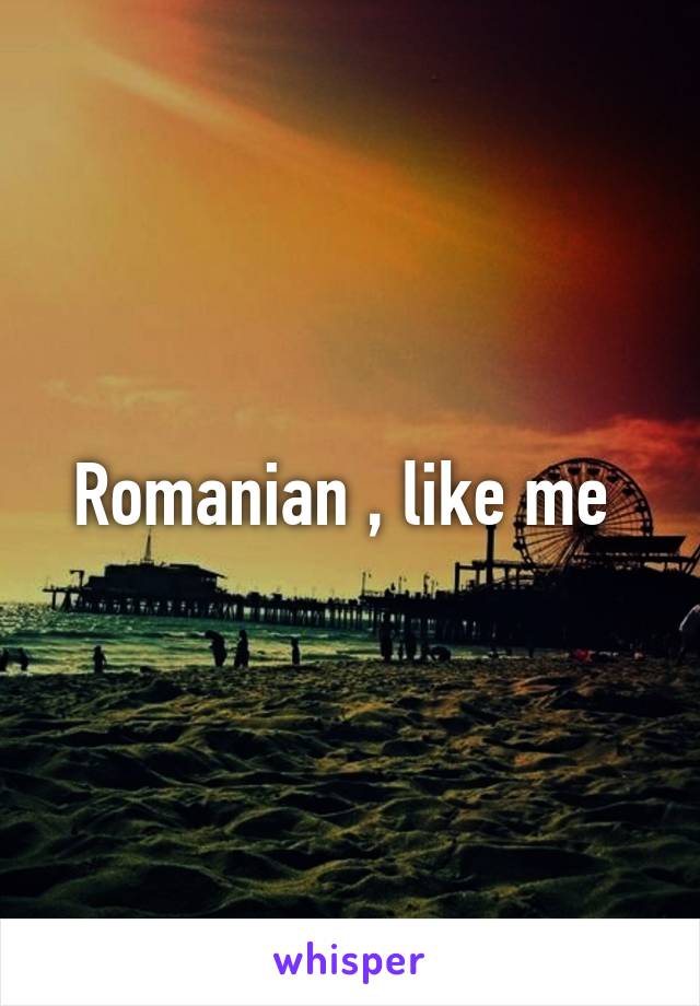 Romanian , like me 