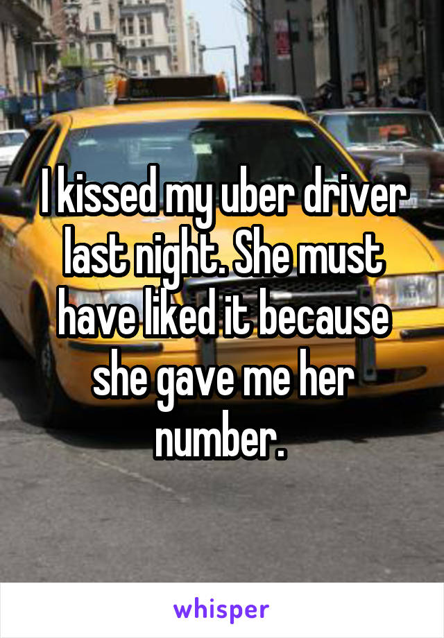 I kissed my uber driver last night. She must have liked it because she gave me her number. 
