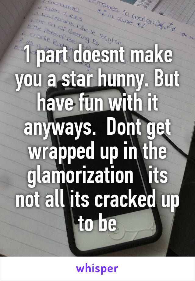 1 part doesnt make you a star hunny. But have fun with it anyways.  Dont get wrapped up in the glamorization   its not all its cracked up to be