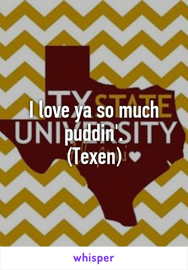 I love ya so much puddin'.
(Texen)