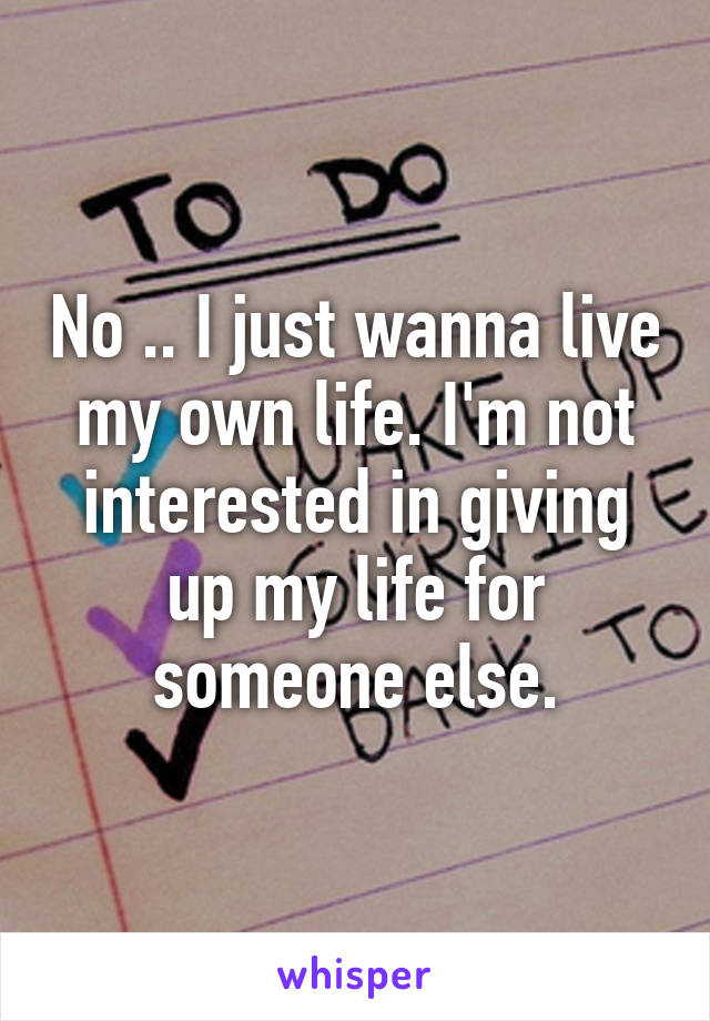 No .. I just wanna live my own life. I'm not interested in giving up my life for someone else.