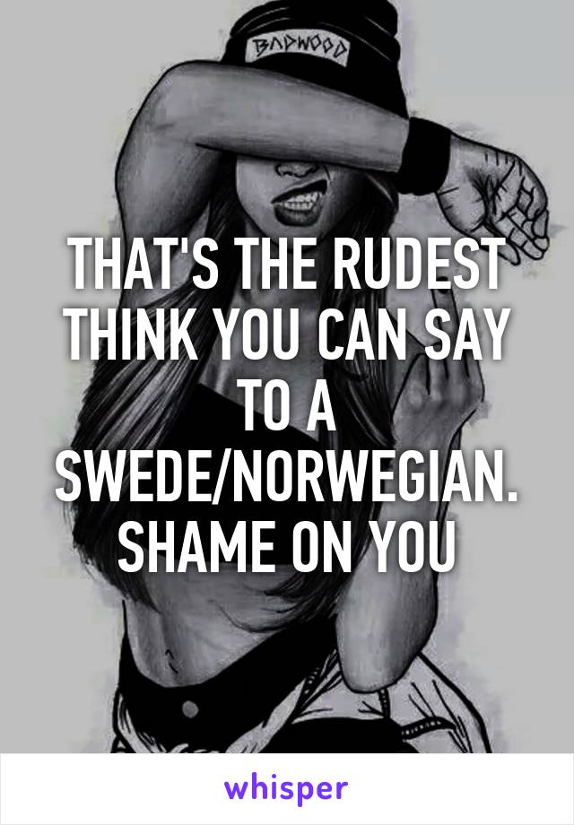 THAT'S THE RUDEST THINK YOU CAN SAY TO A SWEDE/NORWEGIAN. SHAME ON YOU