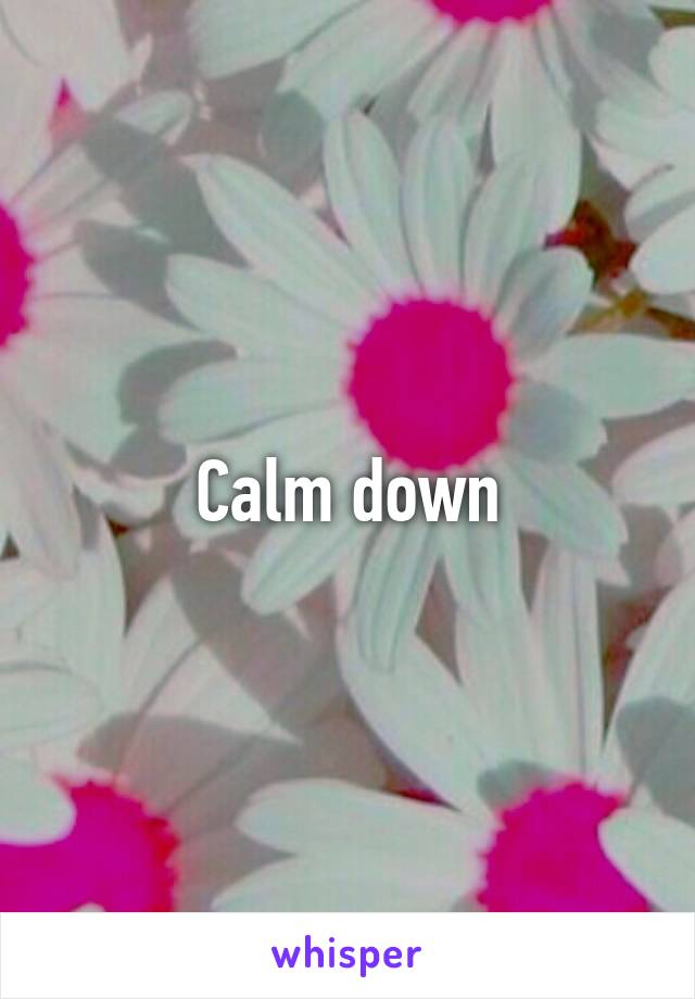 Calm down