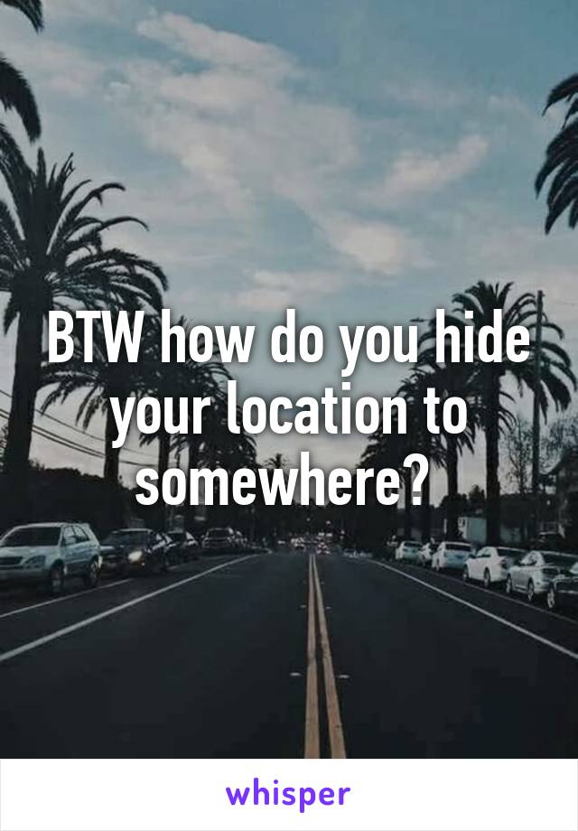 BTW how do you hide your location to somewhere? 