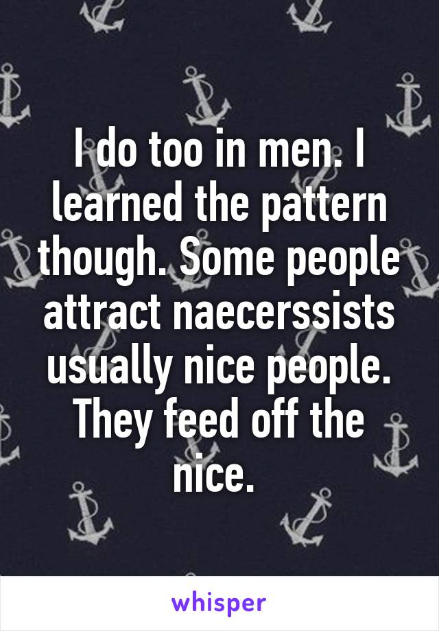 I do too in men. I learned the pattern though. Some people attract naecerssists usually nice people. They feed off the nice. 