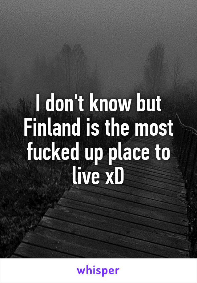 I don't know but Finland is the most fucked up place to live xD