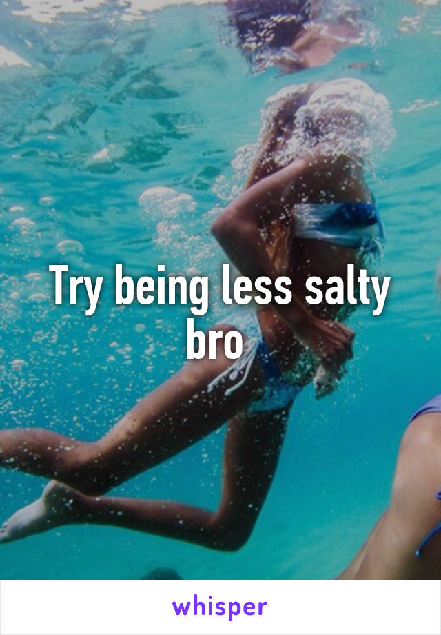 Try being less salty bro 