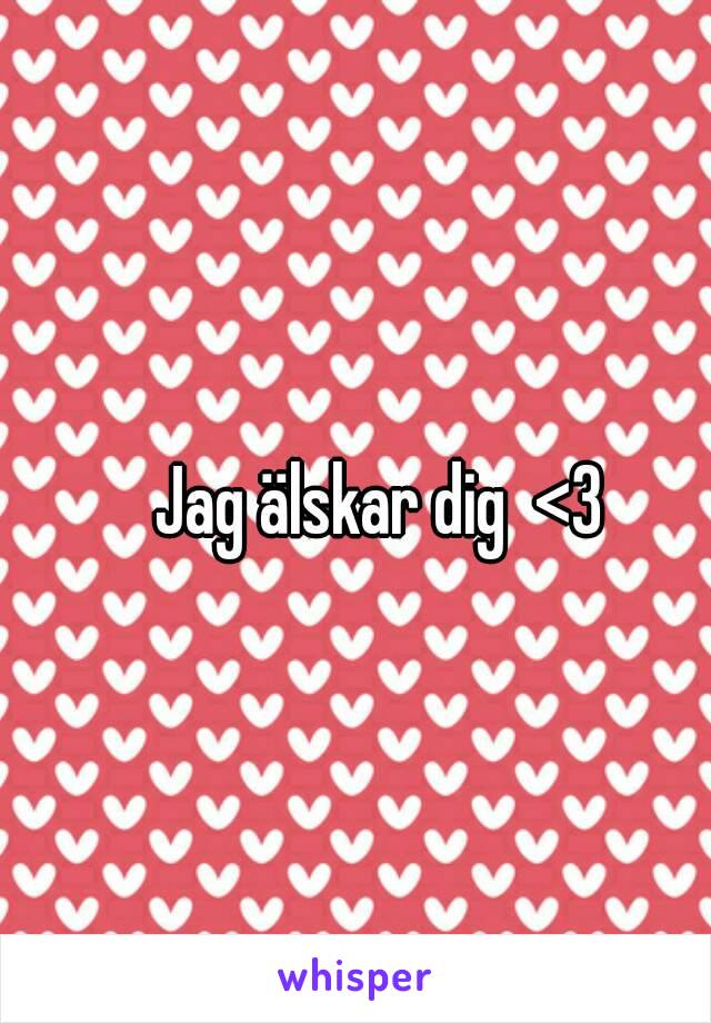 Jag älskar dig  <3