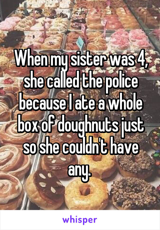 When my sister was 4, she called the police because I ate a whole box of doughnuts just so she couldn't have any. 