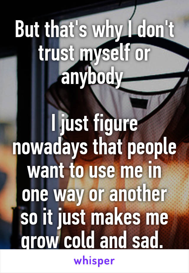 But that's why I don't trust myself or anybody 

I just figure nowadays that people want to use me in one way or another so it just makes me grow cold and sad. 