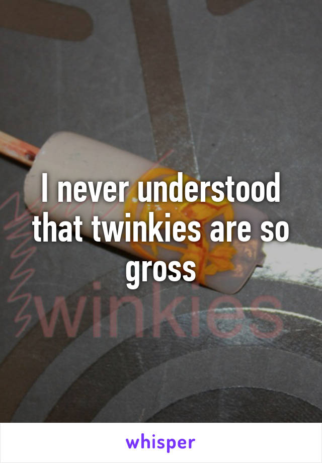 I never understood that twinkies are so gross