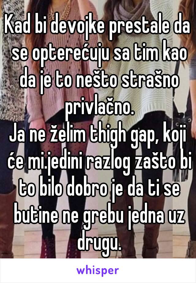 Kad bi devojke prestale da se opterećuju sa tim kao da je to nešto strašno privlačno.
Ja ne želim thigh gap, koji će mi.jedini razlog zašto bi to bilo dobro je da ti se butine ne grebu jedna uz drugu.