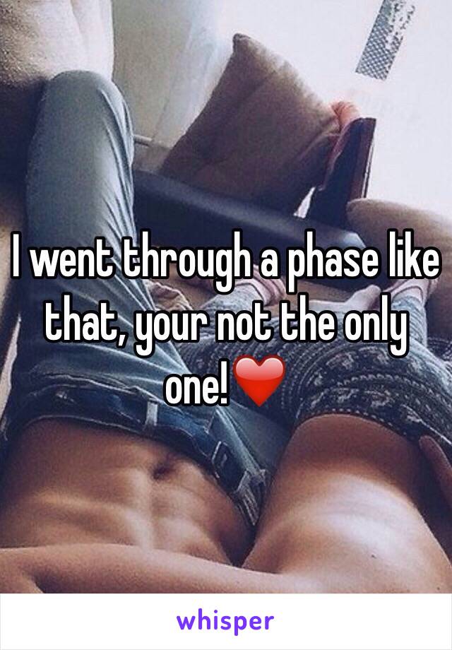 I went through a phase like that, your not the only one!❤️