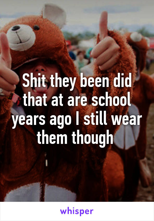 Shit they been did that at are school years ago I still wear them though 