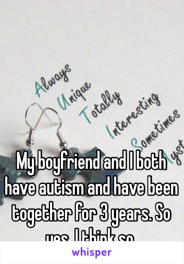 My boyfriend and I both have autism and have been together for 3 years. So yes, I think so. 