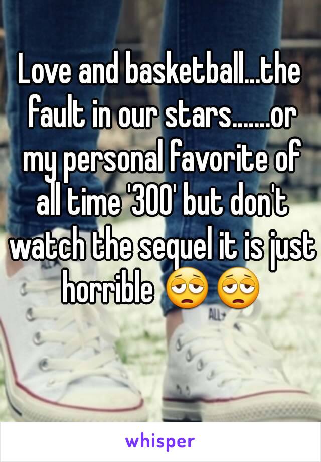 Love and basketball...the fault in our stars.......or my personal favorite of all time '300' but don't watch the sequel it is just horrible 😩😩