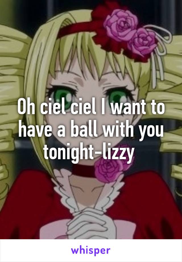 Oh ciel ciel I want to have a ball with you tonight-lizzy 