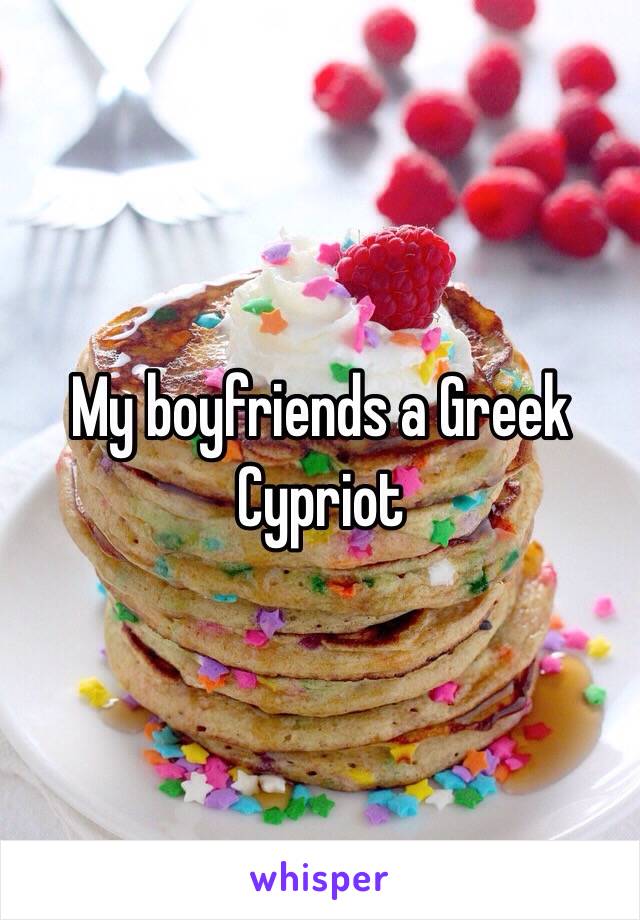 My boyfriends a Greek Cypriot 