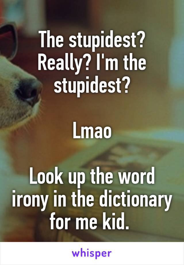 The stupidest? Really? I'm the stupidest?

Lmao

Look up the word irony in the dictionary for me kid. 