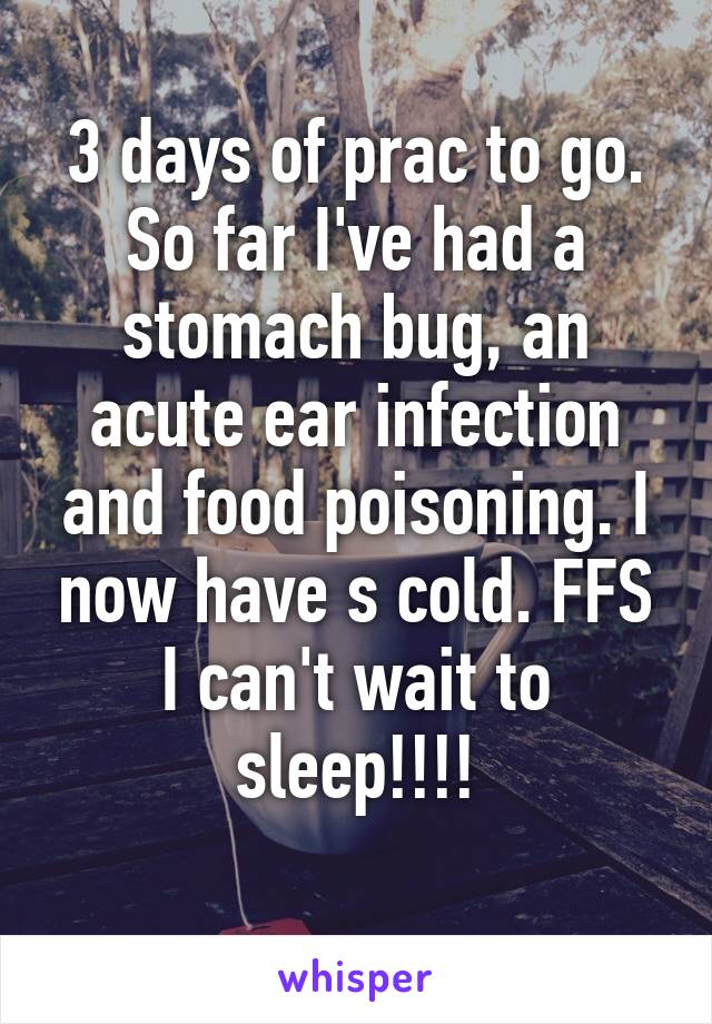 3 days of prac to go. So far I've had a stomach bug, an acute ear infection and food poisoning. I now have s cold. FFS I can't wait to sleep!!!!
