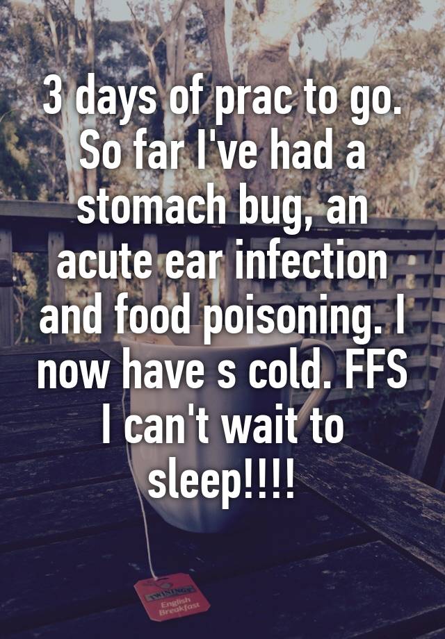 3 days of prac to go. So far I've had a stomach bug, an acute ear infection and food poisoning. I now have s cold. FFS I can't wait to sleep!!!!
