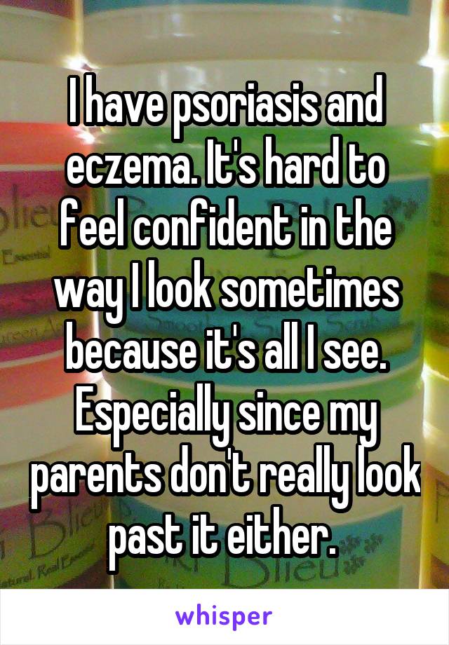 I have psoriasis and eczema. It's hard to feel confident in the way I look sometimes because it's all I see. Especially since my parents don't really look past it either. 