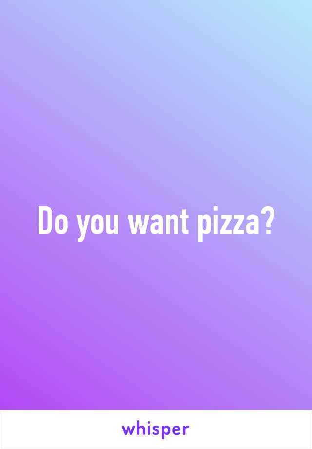 Do you want pizza?