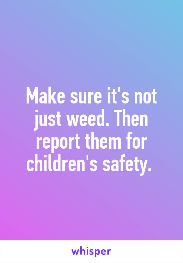 Make sure it's not just weed. Then report them for children's safety. 