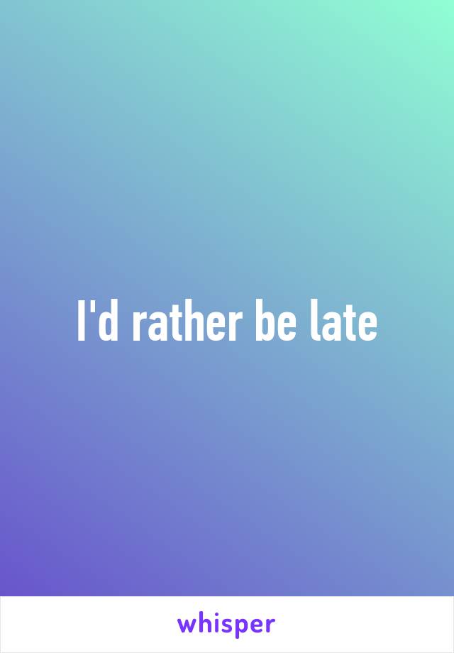 I'd rather be late