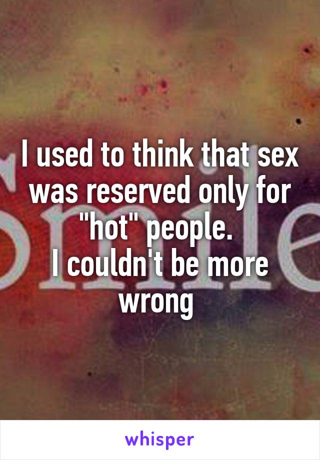 I used to think that sex was reserved only for "hot" people. 
I couldn't be more wrong 