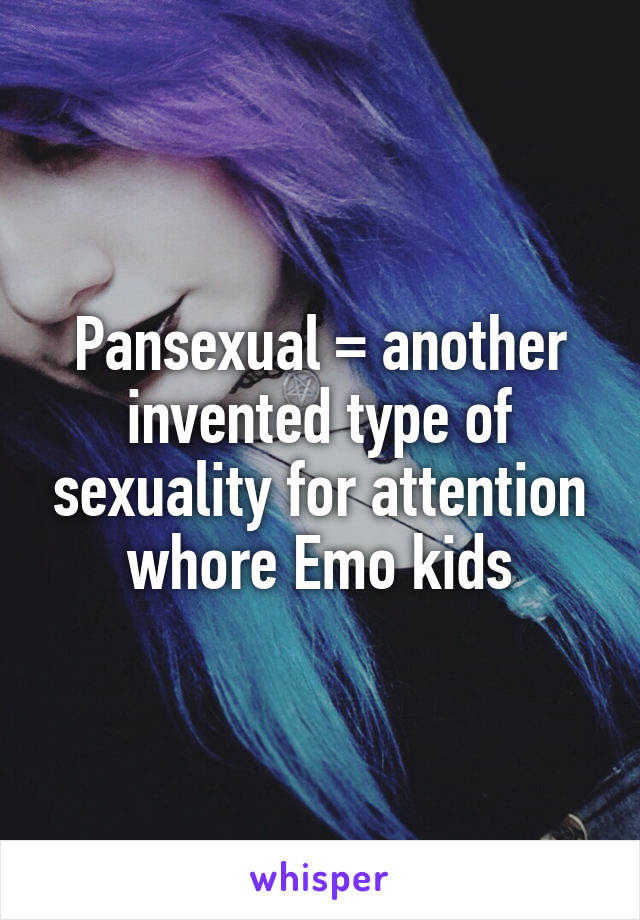 Pansexual = another invented type of sexuality for attention whore Emo kids