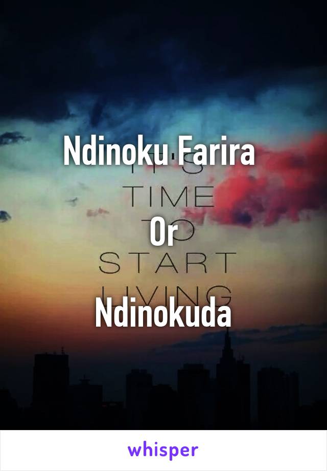 Ndinoku Farira 

Or

Ndinokuda