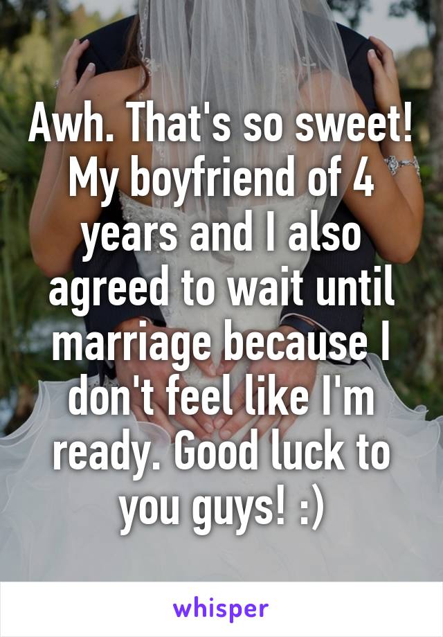 Awh. That's so sweet! My boyfriend of 4 years and I also agreed to wait until marriage because I don't feel like I'm ready. Good luck to you guys! :)