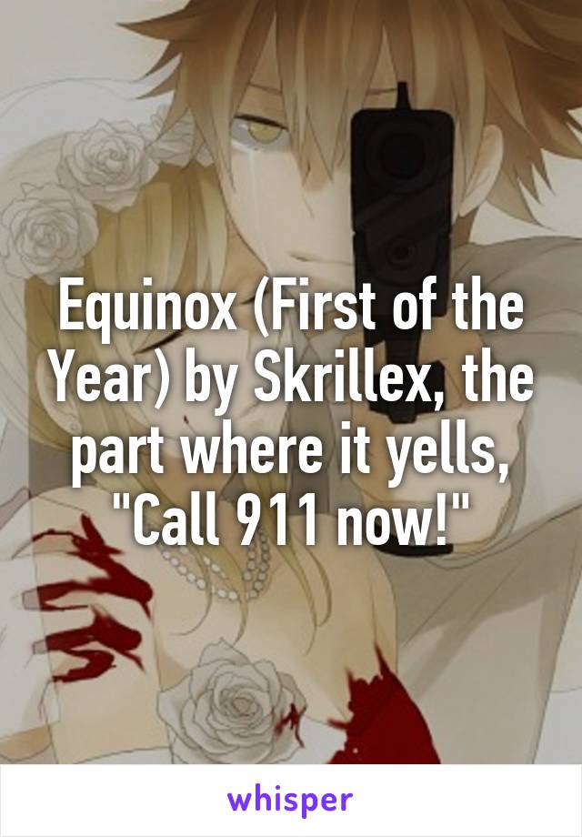 Equinox (First of the Year) by Skrillex, the part where it yells, "Call 911 now!"