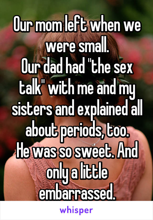 Our mom left when we were small.
Our dad had "the sex talk" with me and my sisters and explained all about periods, too.
He was so sweet. And only a little embarrassed.