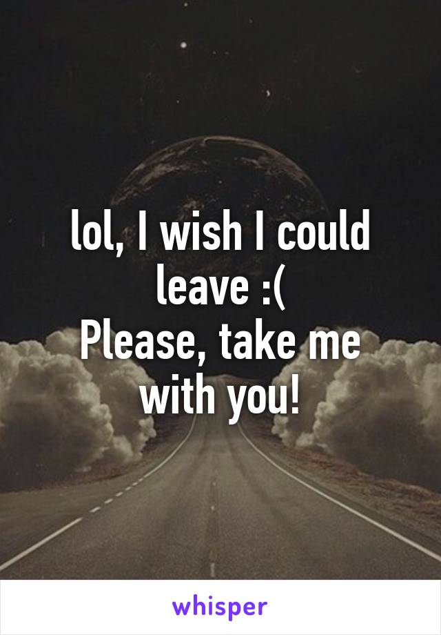 lol, I wish I could leave :(
Please, take me with you!