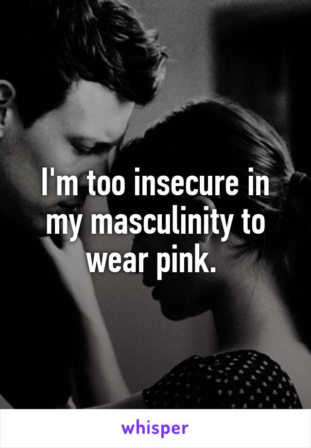 I'm too insecure in my masculinity to wear pink. 