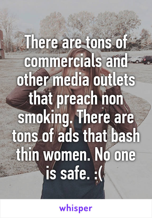 There are tons of commercials and other media outlets that preach non smoking. There are tons of ads that bash thin women. No one is safe. :( 