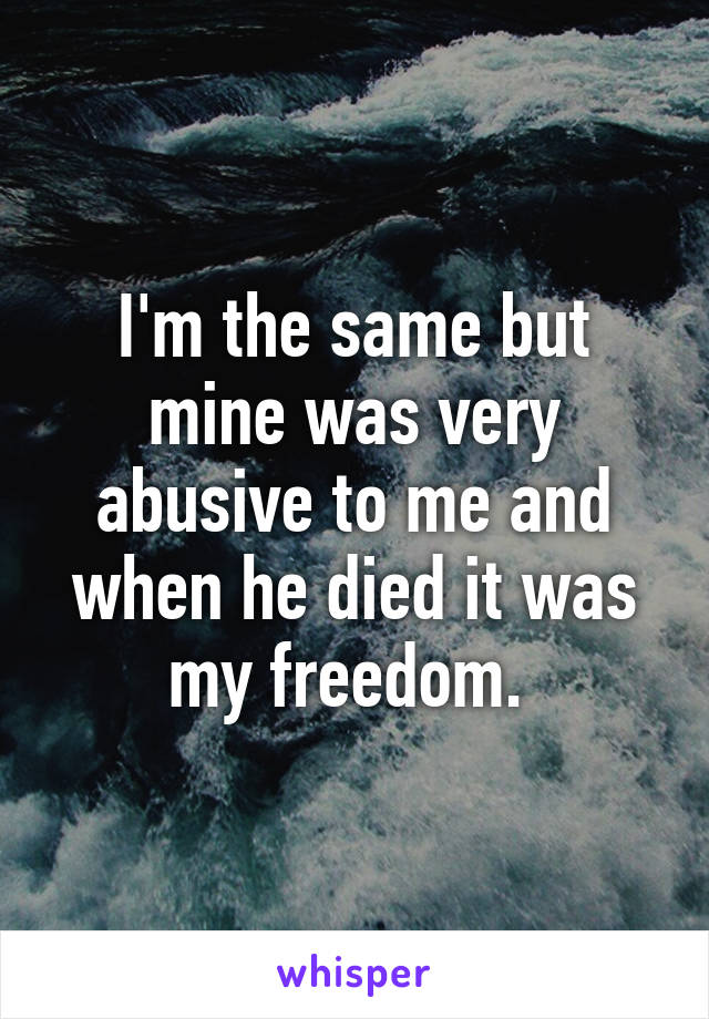 I'm the same but mine was very abusive to me and when he died it was my freedom. 
