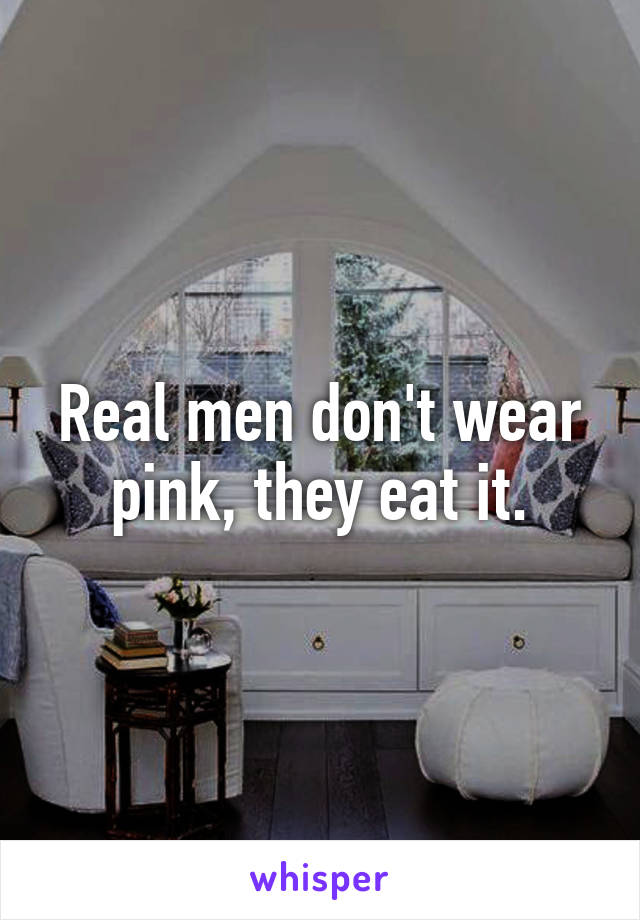 Real men don't wear pink, they eat it.