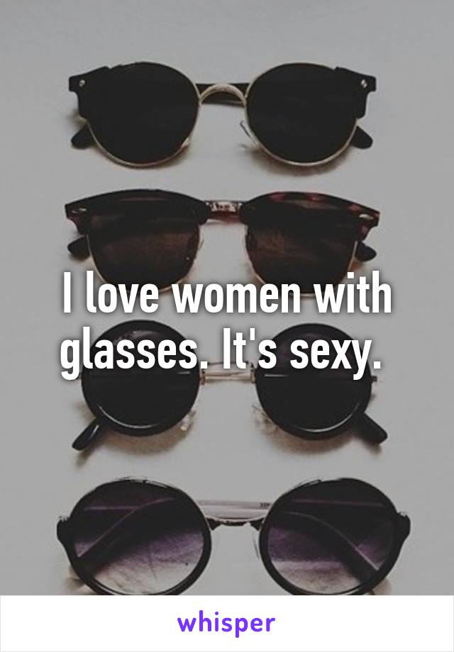 I love women with glasses. It's sexy. 