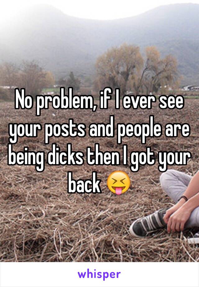 No problem, if I ever see your posts and people are being dicks then I got your back 😝