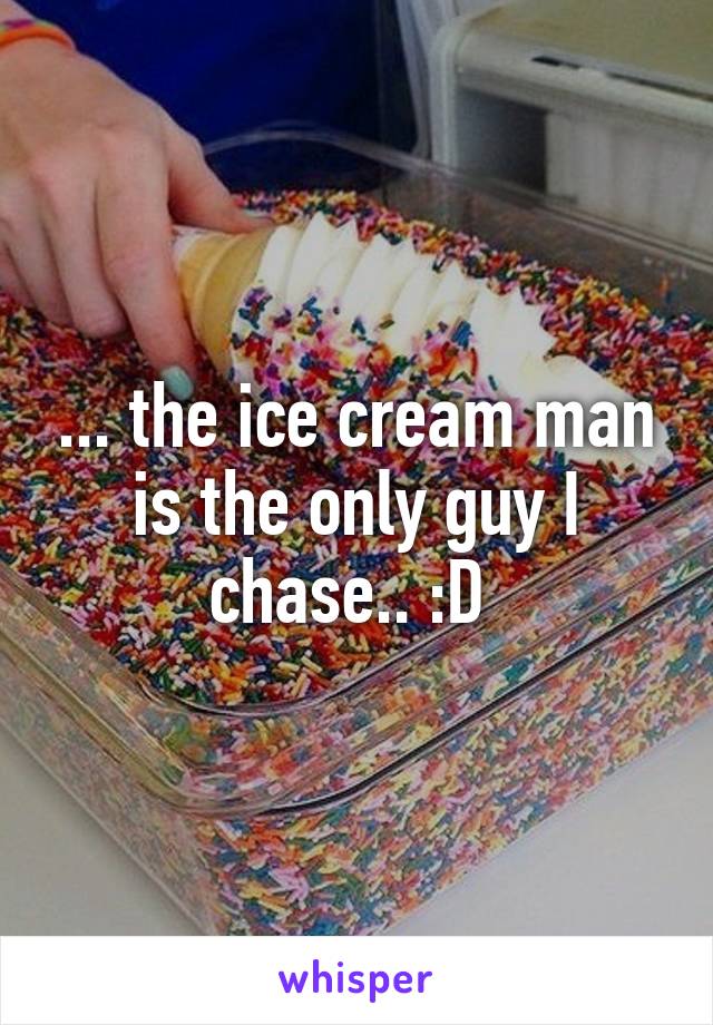 ... the ice cream man is the only guy I chase.. :D 