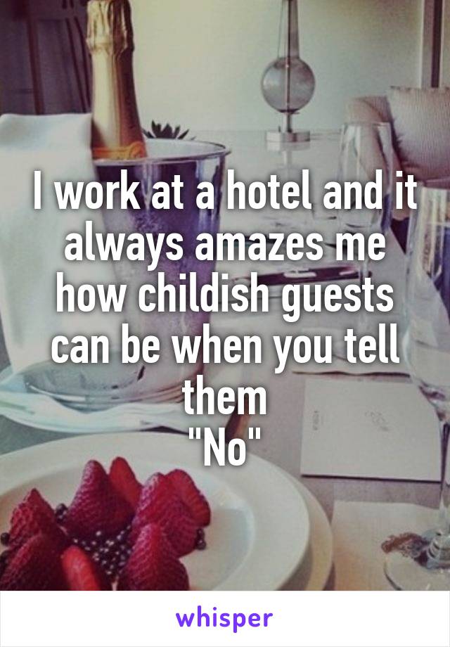 I work at a hotel and it always amazes me how childish guests can be when you tell them
"No"
